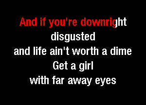 And if you're downright
disgusted
and life ain't worth a dime

Get a girl
with far away eyes