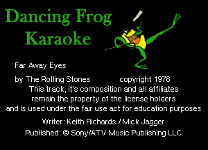 Dancing Frog 4
Karaoke

Far Away Eyes

by The Rolling Stones copyright 1978
This track, it's composition and all affiliates
remain the property of the license holders
and is used under the fair use act for education purposes

Writeri Keith Richards fMick Jagger
Publishedi (Q SonyfATV Music Publishing LLC