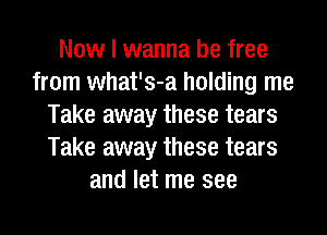 Now I wanna be free
from what's-a holding me
Take away these tears
Take away these tears
and let me see