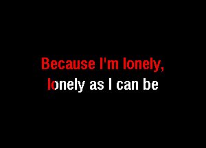 Because I'm lonely,

lonely as I can be