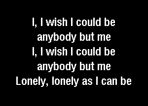 l, I wish I could be
anybody but me
I, I wish I could be

anybody but me
Lonely, lonely as I can be