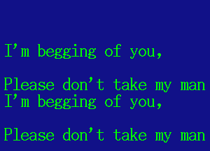 I m begging of you,

Please don t take my man
I m begging of you,

Please don t take my man