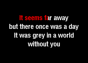 It seems far away
but there once was a day

It was grey in a world
without you