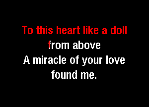 To this heart like a doll
from above

A miracle of your love
found me.