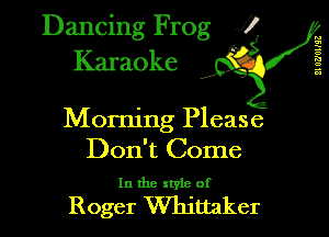 Dancing Frog XI
Karaoke

n
E
8
1'!
a
32

Morning Please

Don't Come
In the style of

Roger Whittaker