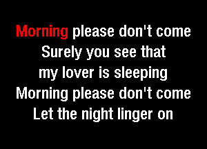Morning please don't come
Surely you see that
my lover is sleeping
Morning please don't come
Let the night linger on