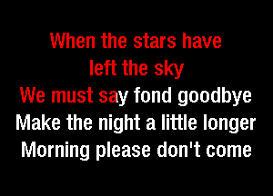 When the stars have
left the sky
We must say fond goodbye
Make the night a little longer
Morning please don't come