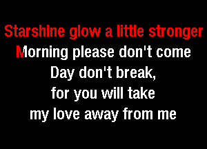 Starshine glow a little stronger
Morning please don't come
Day don't break,
for you will take
my love away from me