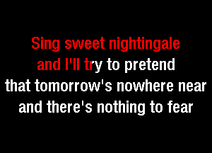 Sing sweet nightingale
and I'll try to pretend
that tomorrow's nowhere near
and there's nothing to fear
