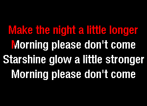 Make the night a little longer
Morning please don't come
Starshine glow a little stronger
Morning please don't come