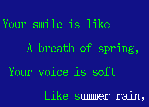Your smile is like
A breath of spring,
Your voice is soft

Like summer rain,