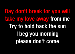 Day don't break for you will
take my love away from me
Try to hold back the sun
I beg you morning
please don't come