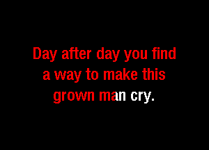 Day after day you find

a way to make this
grown man cry.