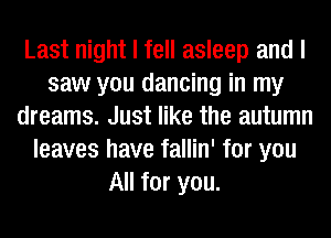 Last night I fell asleep and I
saw you dancing in my
dreams. Just like the autumn
leaves have fallin' for you
All for you.