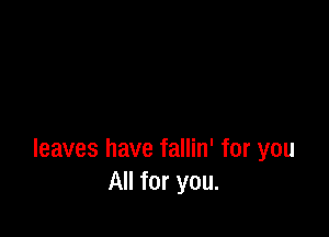 leaves have fallin' for you
All for you.