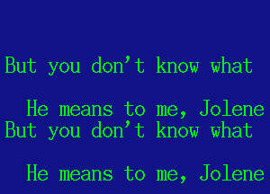 But you don t know what

He means to me, Jolene
But you don t know what

He means to me, Jolene