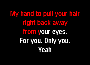 My hand to pull your hair
right back away
from your eyes.

For you. Only you.
Yeah