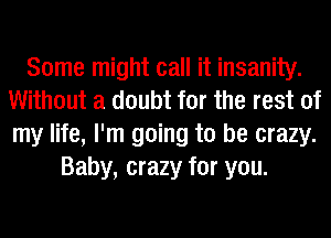 Some might call it insanity.
Without a doubt for the rest of
my life, I'm going to be crazy.

Baby, crazy for you.