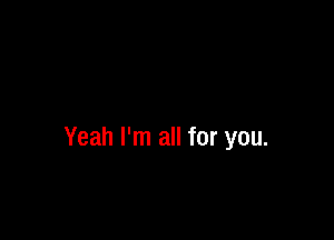 Yeah I'm all for you.