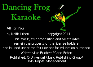 Dancing Frog J?
Karaoke

All For You

by Keith Urban copyright 2011

This track, it's composition and all affiliates
remain the property of the license holders
and is used under the fair use act for education purposes

Writeri Mike Busbee fChris Eaton

Publishedi (9 Universal Music Publishing Group!
BMG Rights Management