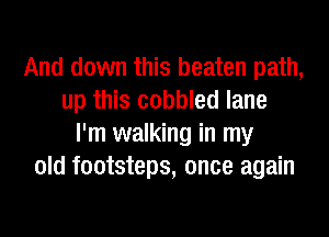 And down this beaten path,
up this cobbled lane
I'm walking in my
old footsteps, once again