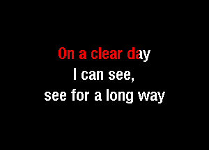 On a clear day

I can see,
see for a long way
