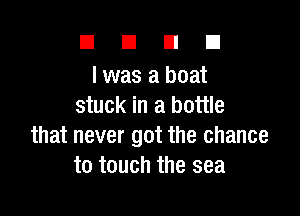 DUDE

l was a boat
stuck in a bottle

that never got the chance
to touch the sea