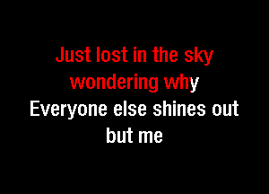 Just lost in the sky
wondering why

Everyone else shines out
but me