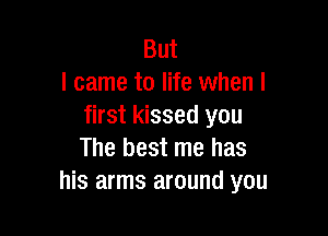 But
I came to life when I
first kissed you

The best me has
his arms around you