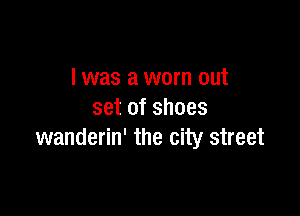l was a worn out

set of shoes
wanderin' the city street