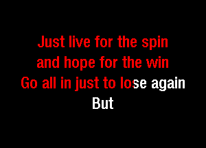 Just live for the spin
and hope for the win

Go all in just to lose again
But