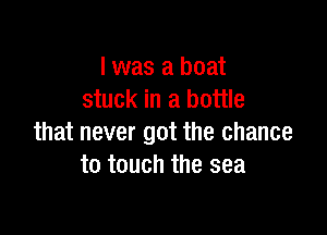 I was a boat
stuck in a bottle

that never got the chance
to touch the sea