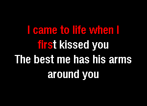 I came to life when I
first kissed you

The best me has his arms
around you