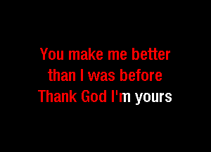 You make me better

than I was before
Thank God I'm yours