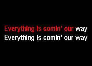 Everything is comin' our way

Everything is comin' our way