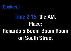 (Spokenj

Time 215, the AM.
Placez

Ronardo's Boom-Boom Room
on South Street