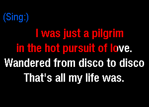 (Singi)
I was just a pilgrim
in the hot pursuit of love.
Wandered from disco t0 disco
That's all my life was.