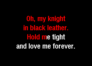 Oh, my knight
in black leather.

Hold me tight
and love me forever.