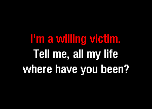 I'm a willing victim.

Tell me, all my life
where have you been?