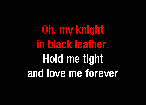 Oh, my knight
in black leather.

Hold me tight
and love me forever