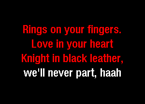 Rings on your fingers.
Love in your heart

Knight in black leather,
we'll never part, haah