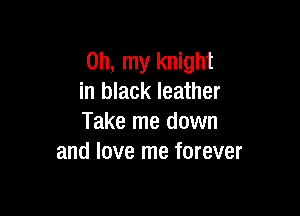 Oh, my knight
in black leather

Take me down
and love me forever