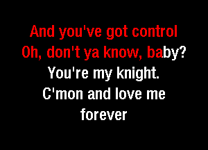 And you've got control
on, don't ya know, baby?
You're my knight.

C'mon and love me
forever