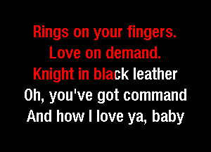 Rings on your fingers.
Love on demand.
Knight in black leather
on, you've got command
And how I love ya, baby

g