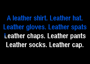 A leather shirt. Leather hat.
Leather gloves. Leather Spats
Leather chaps. Leather pants

Leather socks. Leather cap.