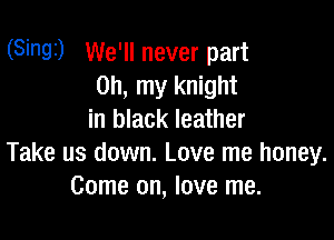 (Sinai) We'll never part
on, my knight

in black leather
Take us down. Love me honey.
Come on, love me.