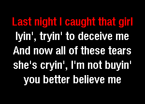 Last night I caught that girl
Iyin', tryin' to deceive me
And now all of these tears
she's cryin', I'm not buyin'
you better believe me