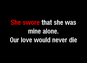 She swore that she was

mine alone.
Our love would never die