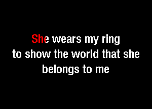 She wears my ring

to show the world that she
belongs to me