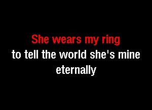 She wears my ring

to tell the world she's mine
eternally
